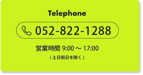 Telephone 052-822-1288 営業時間9:00〜17:00 （土日祝日を除く）