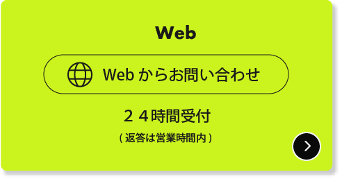 Web<br />
Webからお問い合わせ<br />
２４時間受付<br />
（返答は営業時間内）