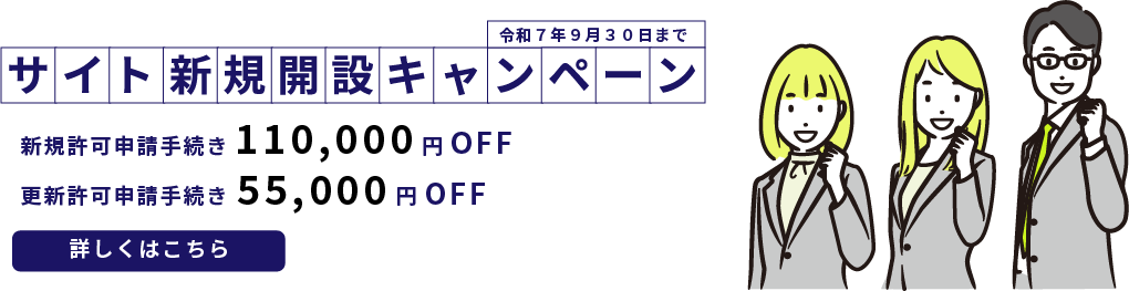 サイト新規開設キャンペーン 令和７年９月３０日まで 更新許可申請手続き 55,000円OFF 新規許可申請手続き110,000円OFF 詳しくはこちら